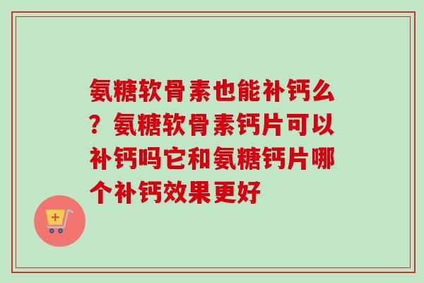 氨糖软骨素也能补钙么？氨糖软骨素钙片可以补钙吗它和氨糖钙片哪个补钙效果更好