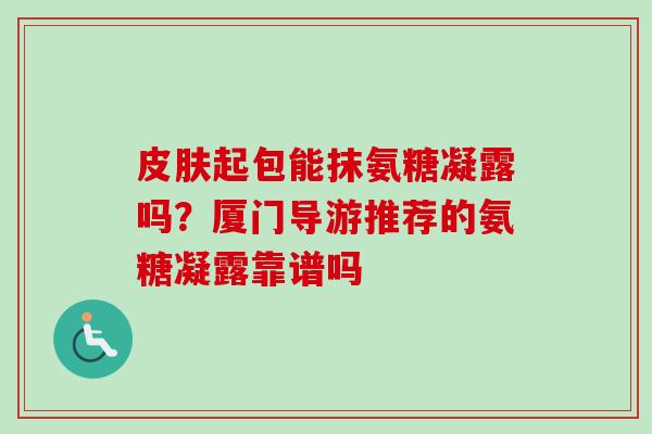 皮肤起包能抹氨糖凝露吗？厦门导游推荐的氨糖凝露靠谱吗