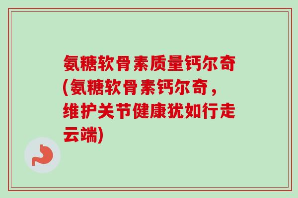 氨糖软骨素质量钙尔奇(氨糖软骨素钙尔奇，维护关节健康犹如行走云端)