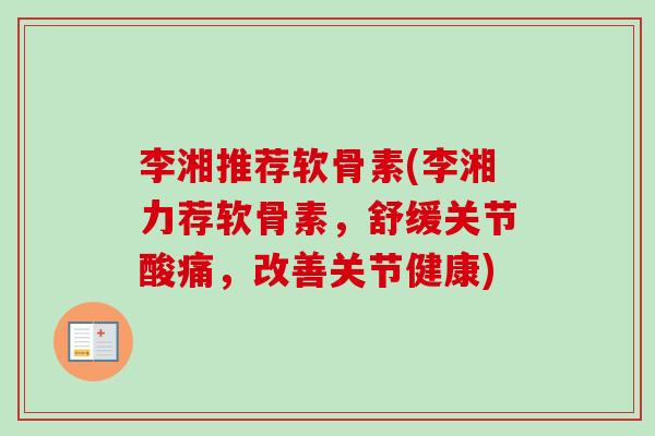 李湘推荐软骨素(李湘力荐软骨素，舒缓关节酸痛，改善关节健康)