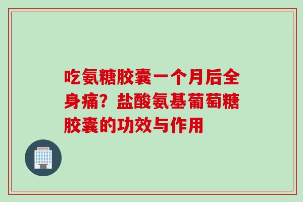 吃氨糖胶囊一个月后全身痛？盐酸氨基葡萄糖胶囊的功效与作用
