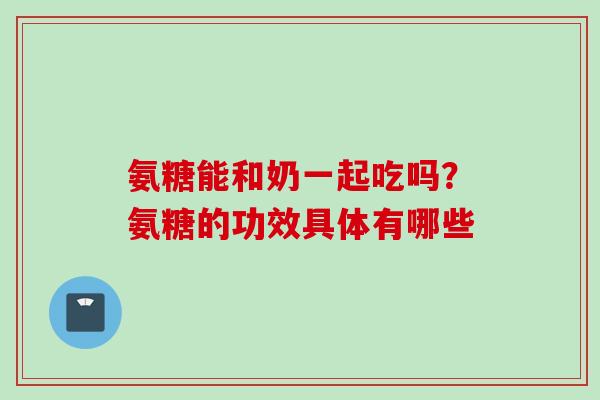 氨糖能和奶一起吃吗？氨糖的功效具体有哪些