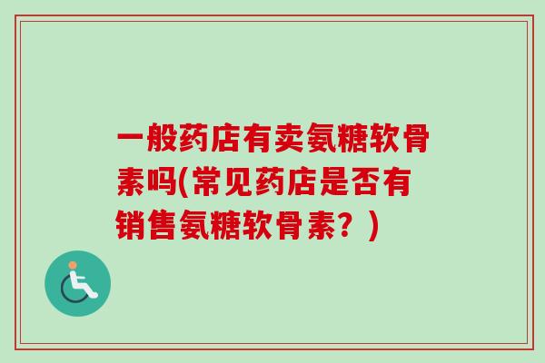 一般药店有卖氨糖软骨素吗(常见药店是否有销售氨糖软骨素？)