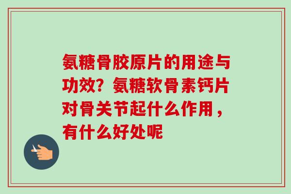 氨糖骨胶原片的用途与功效？氨糖软骨素钙片对骨关节起什么作用，有什么好处呢