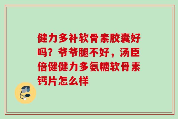 健力多补软骨素胶囊好吗？爷爷腿不好，汤臣倍健健力多氨糖软骨素钙片怎么样
