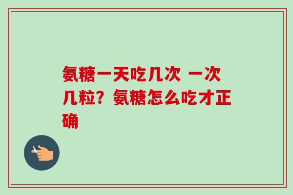 氨糖一天吃几次 一次几粒？氨糖怎么吃才正确