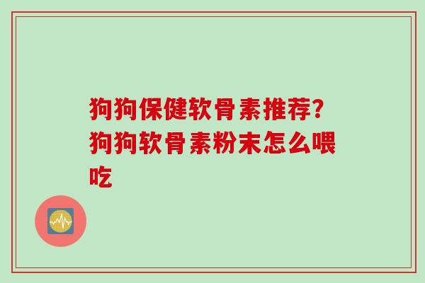 狗狗保健软骨素推荐？狗狗软骨素粉末怎么喂吃