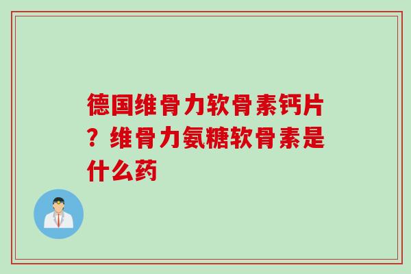 德国维骨力软骨素钙片？维骨力氨糖软骨素是什么药
