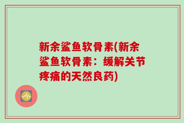 新余鲨鱼软骨素(新余鲨鱼软骨素：缓解关节疼痛的天然良药)