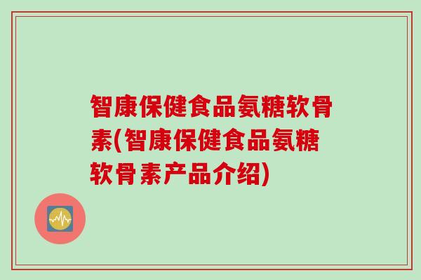 智康保健食品氨糖软骨素(智康保健食品氨糖软骨素产品介绍)