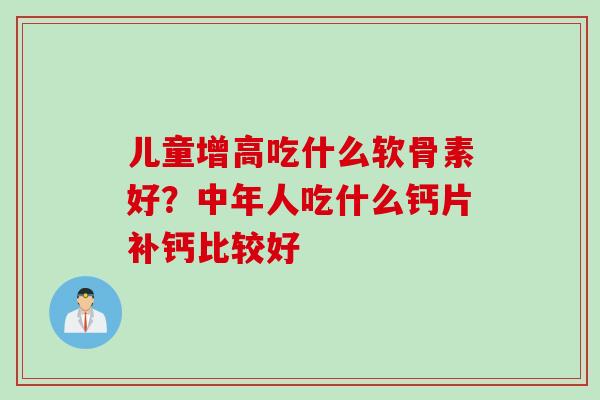 儿童增高吃什么软骨素好？中年人吃什么钙片补钙比较好