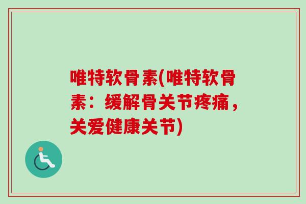 唯特软骨素(唯特软骨素：缓解骨关节疼痛，关爱健康关节)