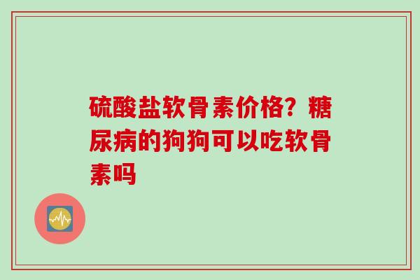 硫酸盐软骨素价格？糖尿病的狗狗可以吃软骨素吗