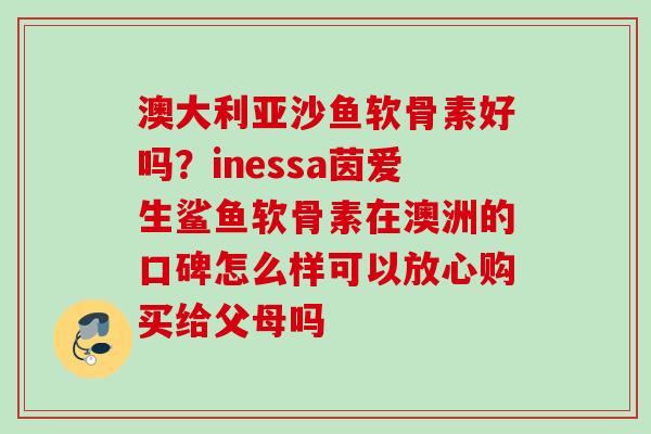 澳大利亚沙鱼软骨素好吗？inessa茵爱生鲨鱼软骨素在澳洲的口碑怎么样可以放心购买给父母吗