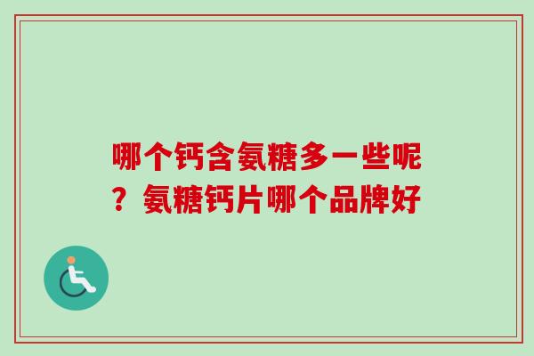 哪个钙含氨糖多一些呢？氨糖钙片哪个品牌好