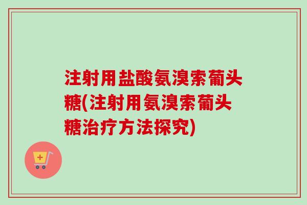 注射用盐酸氨溴索葡头糖(注射用氨溴索葡头糖治疗方法探究)