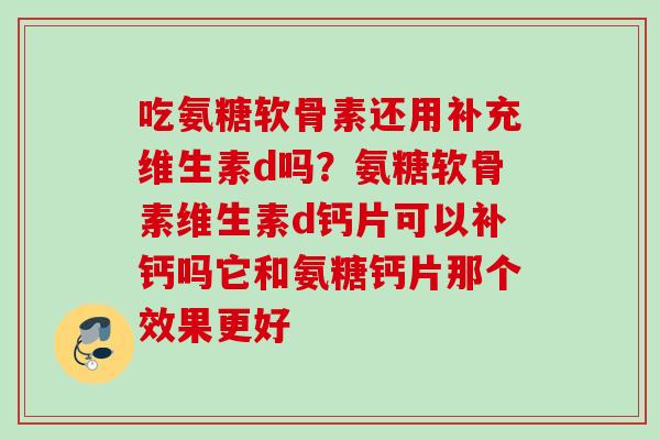 吃氨糖软骨素还用补充维生素d吗？氨糖软骨素维生素d钙片可以补钙吗它和氨糖钙片那个效果更好