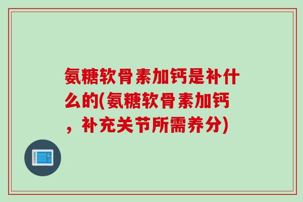 氨糖软骨素加钙是补什么的(氨糖软骨素加钙，补充关节所需养分)