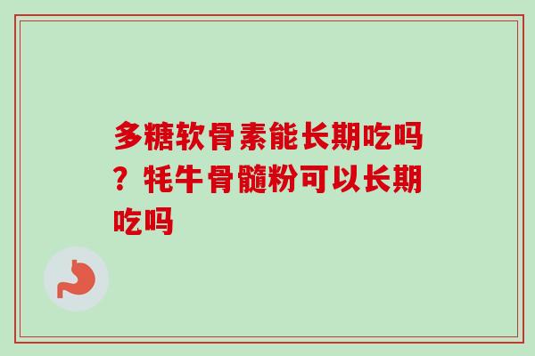 多糖软骨素能长期吃吗？牦牛骨髓粉可以长期吃吗