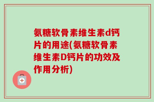 氨糖软骨素维生素d钙片的用途(氨糖软骨素维生素D钙片的功效及作用分析)