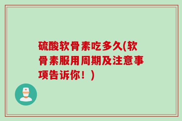 硫酸软骨素吃多久(软骨素服用周期及注意事项告诉你！)