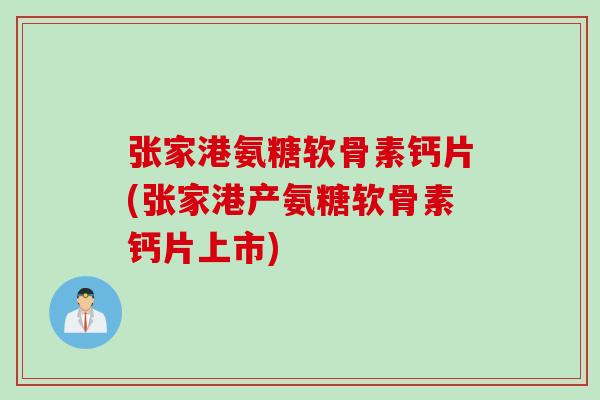 张家港氨糖软骨素钙片(张家港产氨糖软骨素钙片上市)