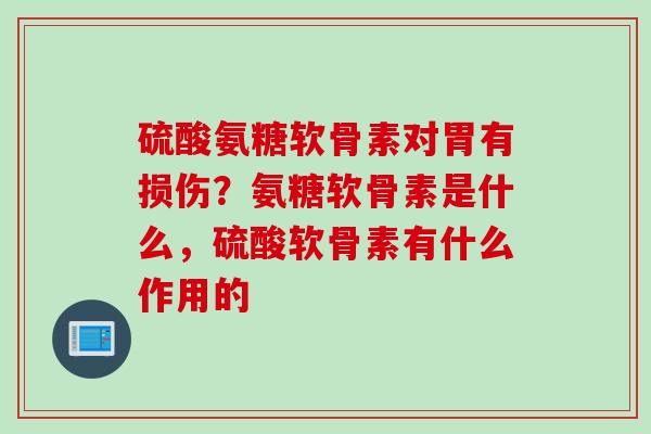 硫酸氨糖软骨素对胃有损伤？氨糖软骨素是什么，硫酸软骨素有什么作用的