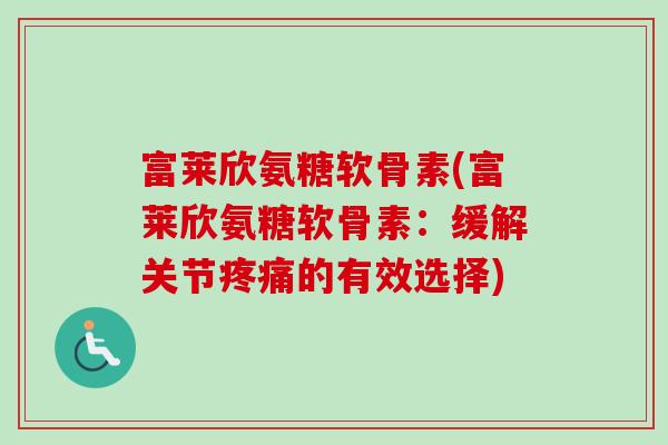 富莱欣氨糖软骨素(富莱欣氨糖软骨素：缓解关节疼痛的有效选择)