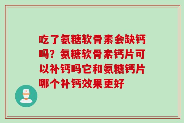 吃了氨糖软骨素会缺钙吗？氨糖软骨素钙片可以补钙吗它和氨糖钙片哪个补钙效果更好