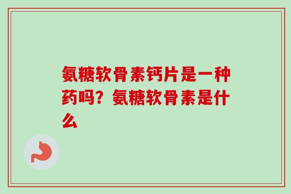 氨糖软骨素钙片是一种药吗？氨糖软骨素是什么
