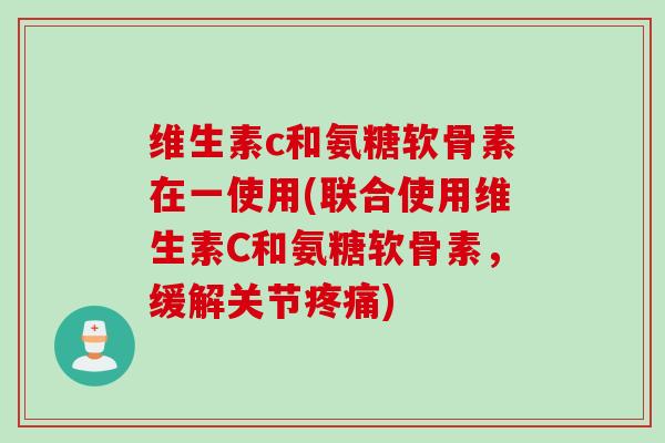 维生素c和氨糖软骨素在一使用(联合使用维生素C和氨糖软骨素，缓解关节疼痛)