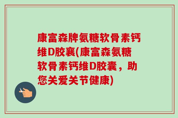 康富森牌氨糖软骨素钙维D胶襄(康富森氨糖软骨素钙维D胶囊，助您关爱关节健康)