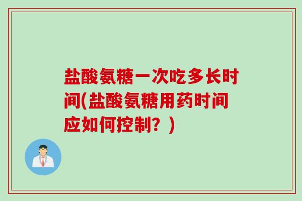 盐酸氨糖一次吃多长时间(盐酸氨糖用药时间应如何控制？)
