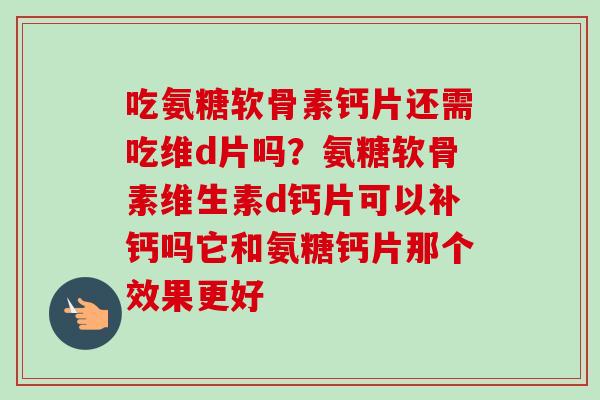 吃氨糖软骨素钙片还需吃维d片吗？氨糖软骨素维生素d钙片可以补钙吗它和氨糖钙片那个效果更好