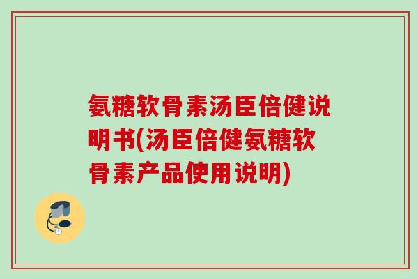 氨糖软骨素汤臣倍健说明书(汤臣倍健氨糖软骨素产品使用说明)