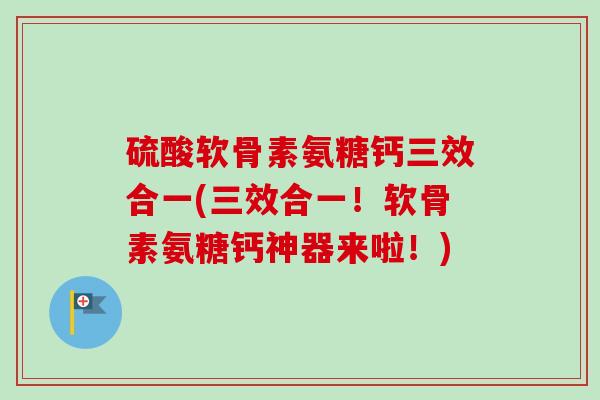 硫酸软骨素氨糖钙三效合一(三效合一！软骨素氨糖钙神器来啦！)