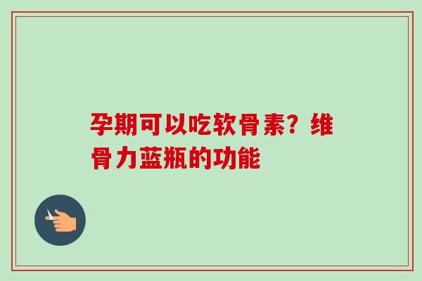 孕期可以吃软骨素？维骨力蓝瓶的功能
