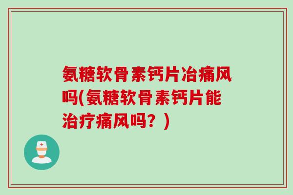 氨糖软骨素钙片冶吗(氨糖软骨素钙片能吗？)