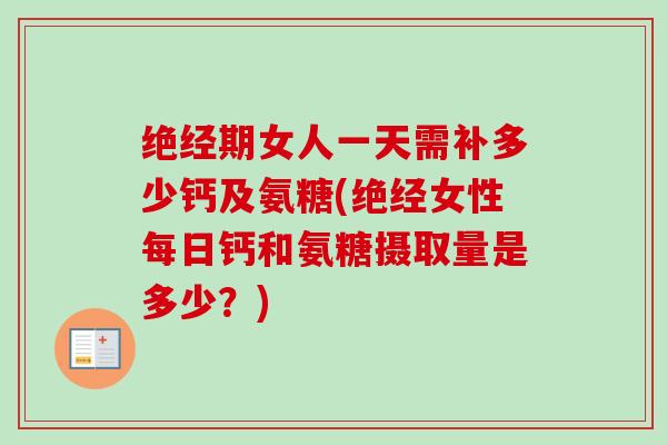 绝经期女人一天需补多少钙及氨糖(绝经女性每日钙和氨糖摄取量是多少？)