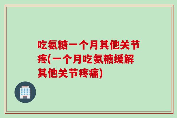 吃氨糖一个月其他关节疼(一个月吃氨糖缓解其他关节疼痛)