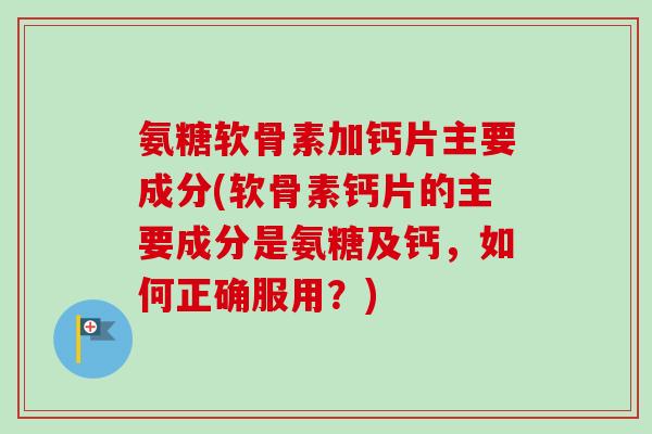 氨糖软骨素加钙片主要成分(软骨素钙片的主要成分是氨糖及钙，如何正确服用？)
