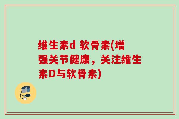 维生素d 软骨素(增强关节健康，关注维生素D与软骨素)