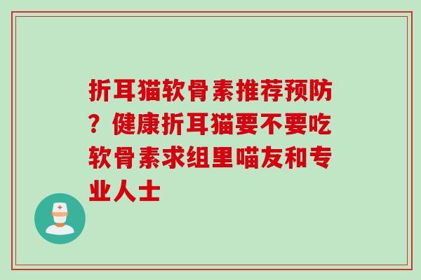折耳猫软骨素推荐预防？健康折耳猫要不要吃软骨素求组里喵友和专业人士