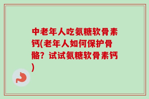 中老年人吃氨糖软骨素钙(老年人如何保护骨骼？试试氨糖软骨素钙)