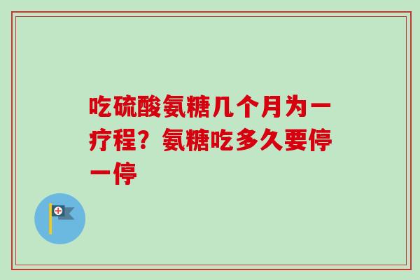 吃硫酸氨糖几个月为一疗程？氨糖吃多久要停一停