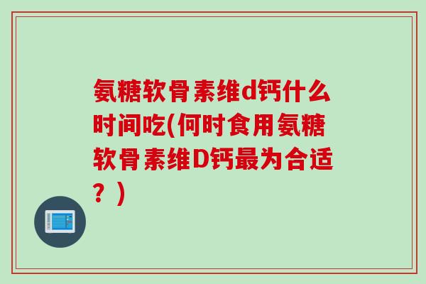 氨糖软骨素维d钙什么时间吃(何时食用氨糖软骨素维D钙为合适?) 氨糖软骨素维d钙什么时间吃(何时食用氨糖软骨素维D钙为合适?)