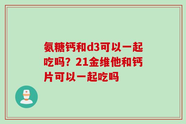 氨糖钙和d3可以一起吃吗?21金维他和钙片可以一起吃吗 氨糖钙和d3可以一起吃吗?21金维他和钙片可以一起吃吗