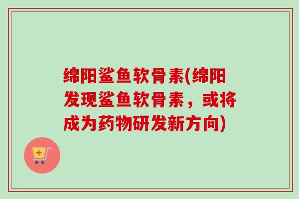 绵阳鲨鱼软骨素(绵阳发现鲨鱼软骨素，或将成为药物研发新方向)