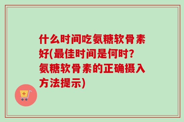 什么时间吃氨糖软骨素好(佳时间是何时?氨糖软骨素的正确摄入方法提示) 什么时间吃氨糖软骨素好(佳时间是何时?氨糖软骨素的正确摄入方法提示)