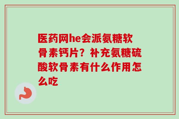 医药网he会派氨糖软骨素钙片？补充氨糖硫酸软骨素有什么作用怎么吃